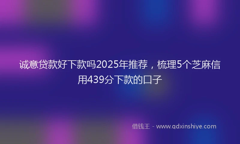 诚意贷款好下款吗2025年推荐，梳理5个芝麻信用439分下款的口子