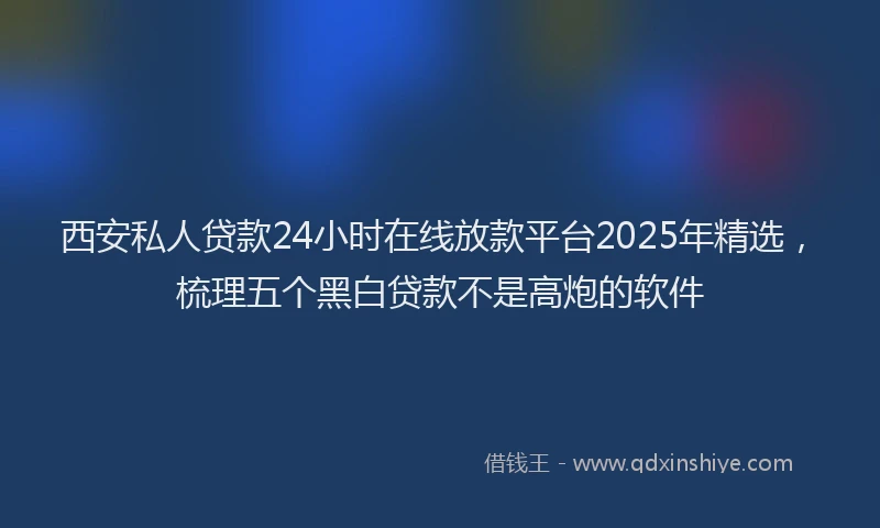 西安私人贷款24小时在线放款平台2025年精选，梳理五个黑白贷款不是高炮的软件