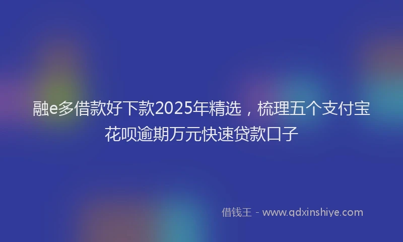 融e多借款好下款2025年精选，梳理五个支付宝花呗逾期万元快速贷款口子
