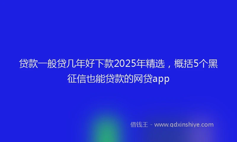 贷款一般贷几年好下款2025年精选，概括5个黑征信也能贷款的网贷app