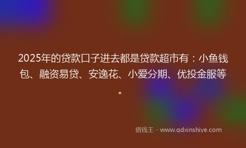 2025年的贷款口子进去都是贷款超市有：小鱼钱包、融资易贷、安逸花、小爱分期、优投金服等。
