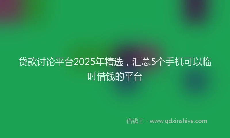贷款讨论平台2025年精选，汇总5个手机可以临时借钱的平台
