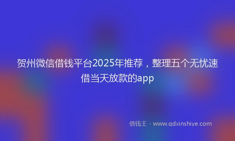 贺州微信借钱平台2025年推荐，整理五个无忧速借当天放款的app