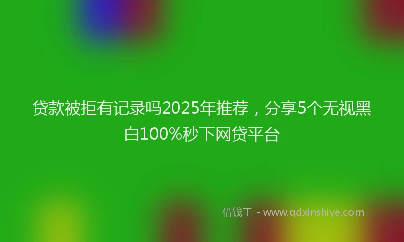 贷款被拒有记录吗2025年推荐，分享5个无视黑白100%秒下网贷平台