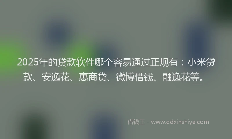 2025年的贷款软件哪个容易通过正规有：小米贷款、安逸花、惠商贷、微博借钱、融逸花等。