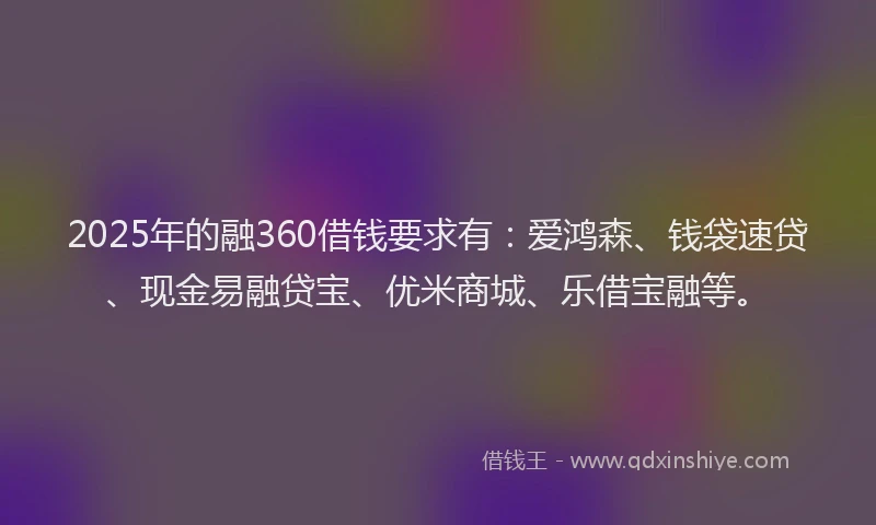 2025年的融360借钱要求有：爱鸿森、钱袋速贷、现金易融贷宝、优米商城、乐借宝融等。