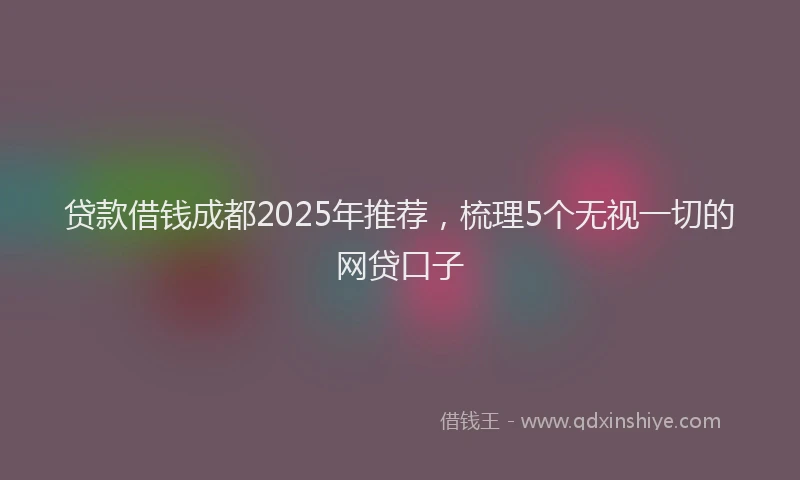 贷款借钱成都2025年推荐，梳理5个无视一切的网贷口子