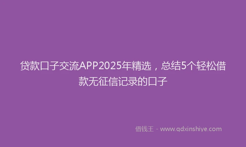 贷款口子交流APP2025年精选，总结5个轻松借款无征信记录的口子