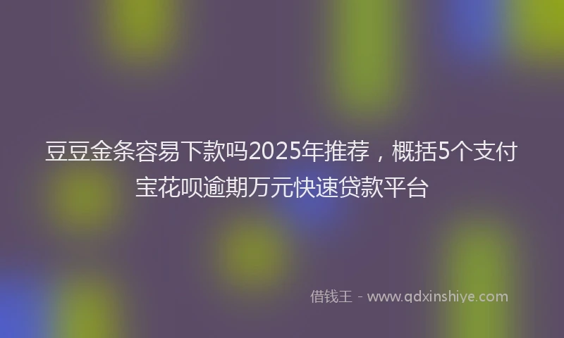 豆豆金条容易下款吗2025年推荐，概括5个支付宝花呗逾期万元快速贷款平台