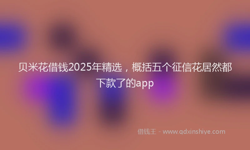 贝米花借钱2025年精选，概括五个征信花居然都下款了的app