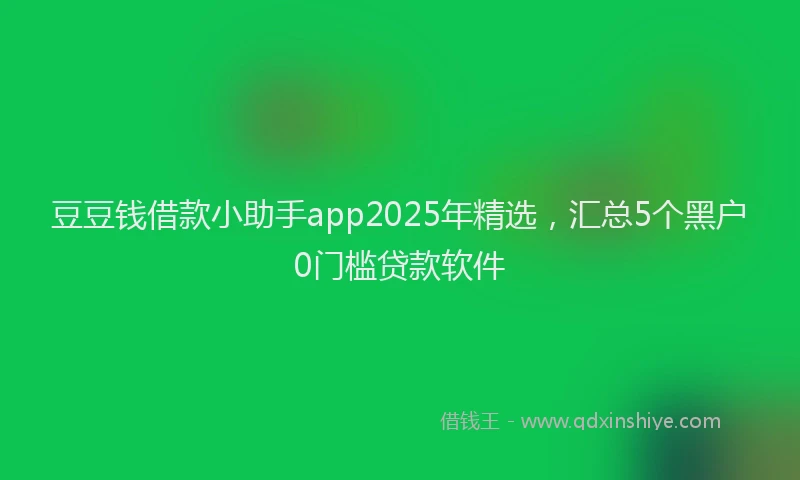 豆豆钱借款小助手app2025年精选，汇总5个黑户0门槛贷款软件