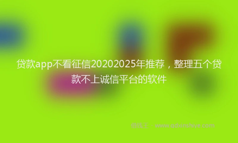 贷款app不看征信20202025年推荐，整理五个贷款不上诚信平台的软件
