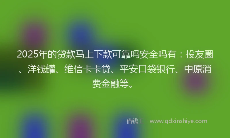 2025年的贷款马上下款可靠吗安全吗有：投友圈、洋钱罐、维信卡卡贷、平安口袋银行、中原消费金融等。