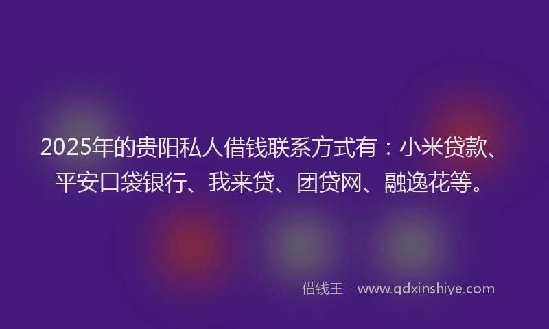 2025年的贵阳私人借钱联系方式有：小米贷款、平安口袋银行、我来贷、团贷网、融逸花等。