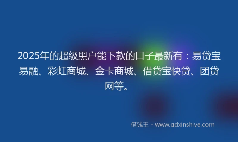 2025年的超级黑户能下款的口子最新有：易贷宝易融、彩虹商城、金卡商城、借贷宝快贷、团贷网等。