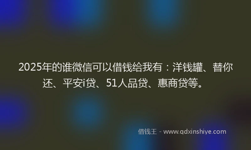 2025年的谁微信可以借钱给我有:洋钱罐、替你还、平安i贷、51人品贷、惠商贷等。