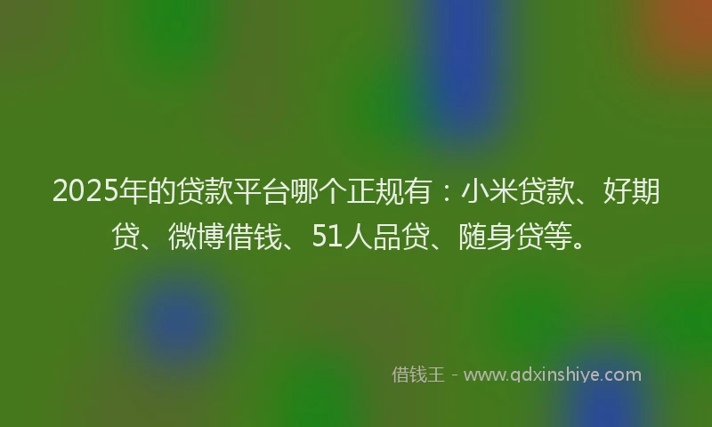 2025年的贷款平台哪个正规有：小米贷款、好期贷、微博借钱、51人品贷、随身贷等。