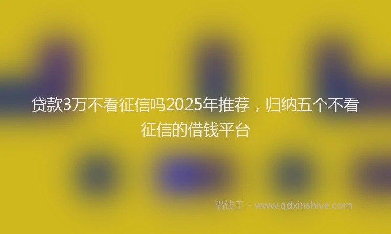 贷款3万不看征信吗2025年推荐，归纳五个不看征信的借钱平台