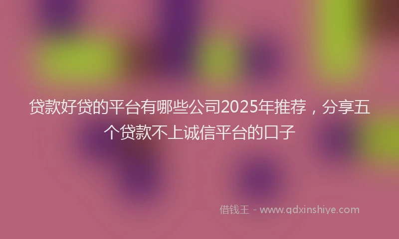 贷款好贷的平台有哪些公司2025年推荐，分享五个贷款不上诚信平台的口子