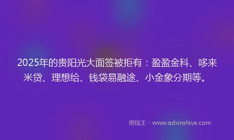 2025年的贵阳光大面签被拒有：盈盈金科、哆来米贷、理想给、钱袋易融途、小金象分期等。