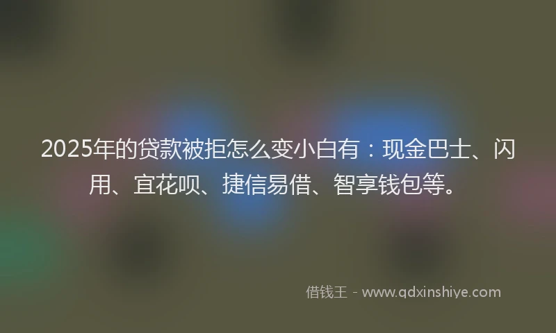 2025年的贷款被拒怎么变小白有：现金巴士、闪用、宜花呗、捷信易借、智享钱包等。