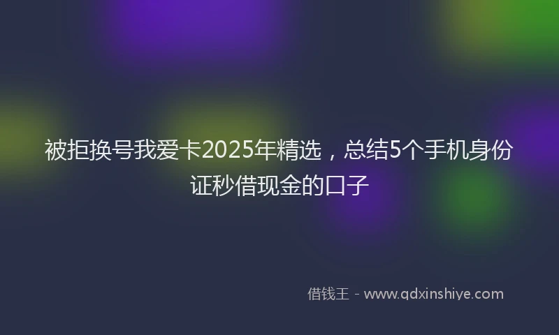 被拒换号我爱卡2025年精选，总结5个手机身份证秒借现金的口子
