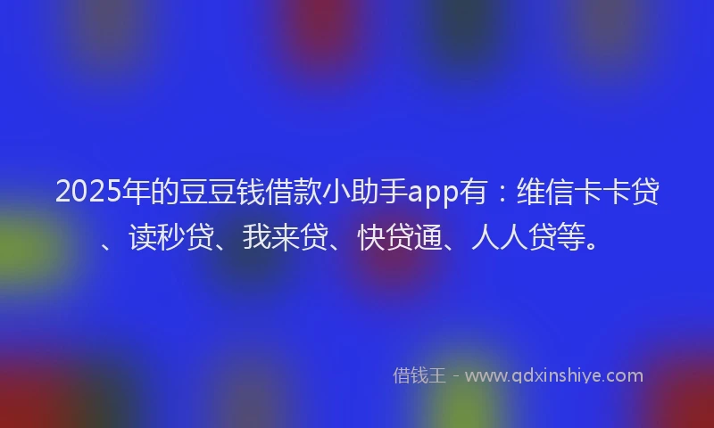 2025年的豆豆钱借款小助手app有：维信卡卡贷、读秒贷、我来贷、快贷通、人人贷等。