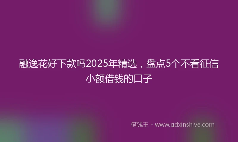 融逸花好下款吗2025年精选，盘点5个不看征信小额借钱的口子