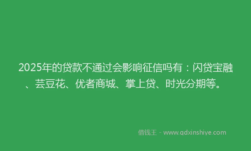 2025年的贷款不通过会影响征信吗有：闪贷宝融、芸豆花、优者商城、掌上贷、时光分期等。