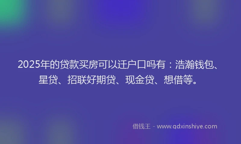 2025年的贷款买房可以迁户口吗有：浩瀚钱包、星贷、招联好期贷、现金贷、想借等。
