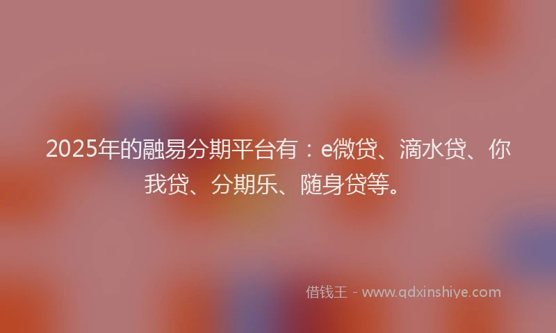 2025年的融易分期平台有：e微贷、滴水贷、你我贷、分期乐、随身贷等。