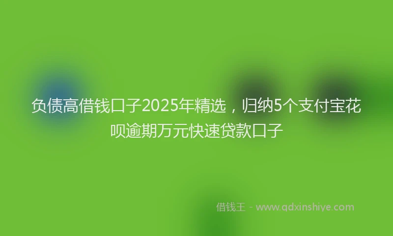 负债高借钱口子2025年精选，归纳5个支付宝花呗逾期万元快速贷款口子