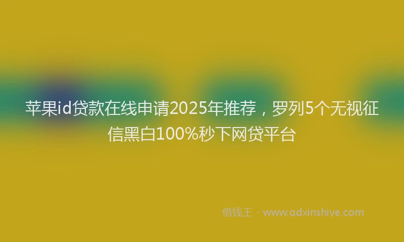 苹果id贷款在线申请2025年推荐，罗列5个无视征信黑白100%秒下网贷平台