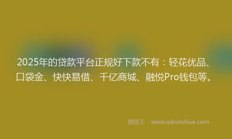 2025年的贷款平台正规好下款不有：轻花优品、口袋金、快快易借、千亿商城、融悦Pro钱包等。