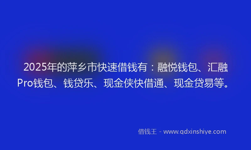 2025年的萍乡市快速借钱有：融悦钱包、汇融Pro钱包、钱贷乐、现金侠快借通、现金贷易等。