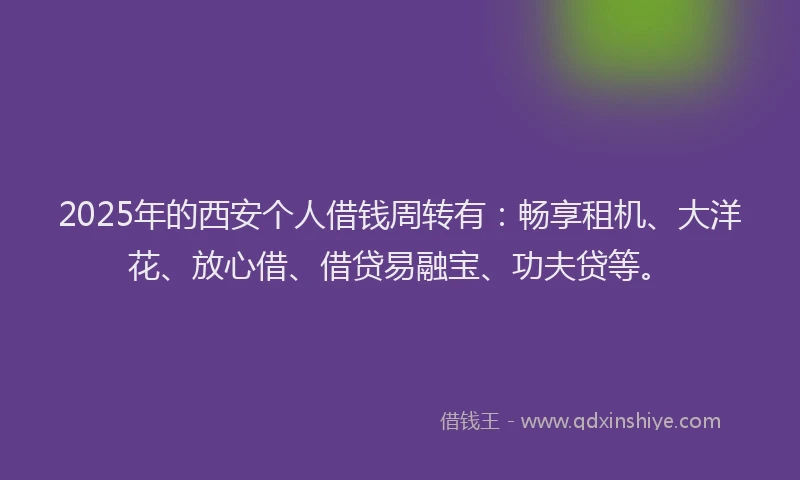 2025年的西安个人借钱周转有：畅享租机、大洋花、放心借、借贷易融宝、功夫贷等。