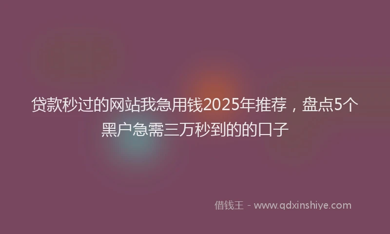 贷款秒过的网站我急用钱2025年推荐，盘点5个黑户急需三万秒到的的口子