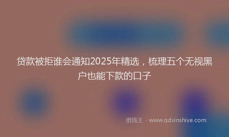 贷款被拒谁会通知2025年精选，梳理五个无视黑户也能下款的口子