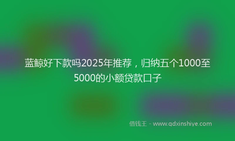 蓝鲸好下款吗2025年推荐，归纳五个1000至5000的小额贷款口子