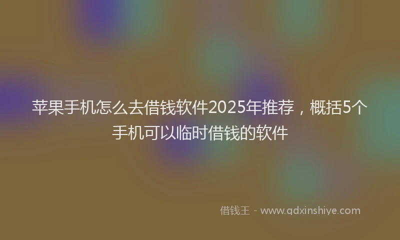 苹果手机怎么去借钱软件2025年推荐，概括5个手机可以临时借钱的软件