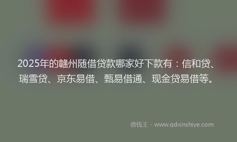 2025年的赣州随借贷款哪家好下款有：信和贷、瑞雪贷、京东易借、甄易借通、现金贷易借等。