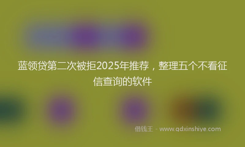 蓝领贷第二次被拒2025年推荐，整理五个不看征信查询的软件