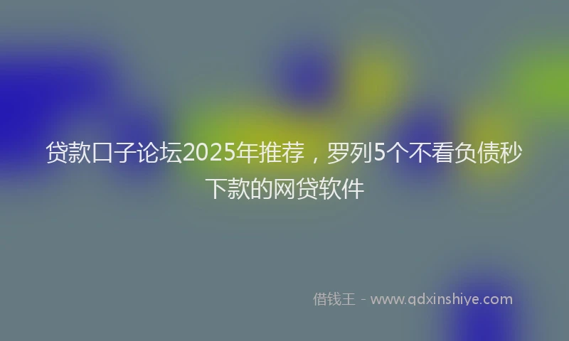贷款口子论坛2025年推荐，罗列5个不看负债秒下款的网贷软件