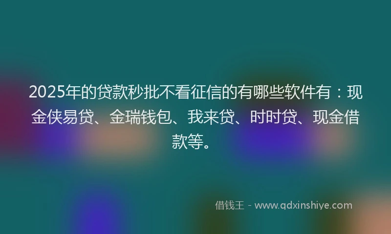 2025年的贷款秒批不看征信的有哪些软件有：现金侠易贷、金瑞钱包、我来贷、时时贷、现金借款等。