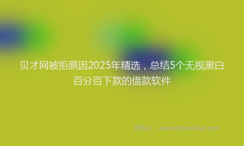 贝才网被拒原因2025年精选，总结5个无视黑白百分百下款的借款软件