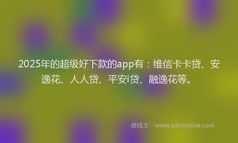 2025年的超级好下款的app有：维信卡卡贷、安逸花、人人贷、平安i贷、融逸花等。