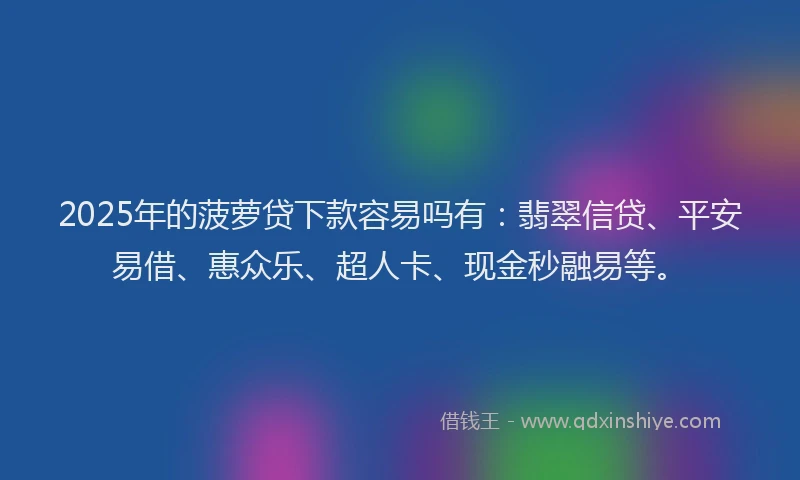 2025年的菠萝贷下款容易吗有：翡翠信贷、平安易借、惠众乐、超人卡、现金秒融易等。