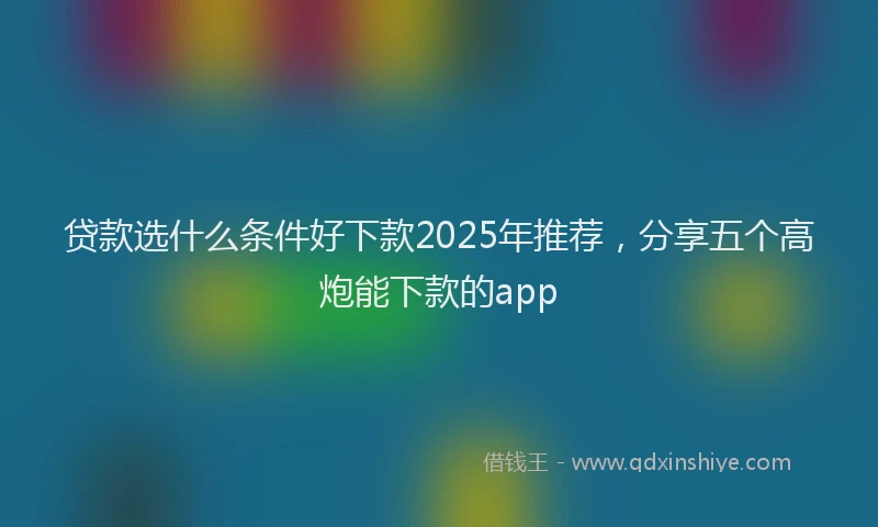 贷款选什么条件好下款2025年推荐，分享五个高炮能下款的app