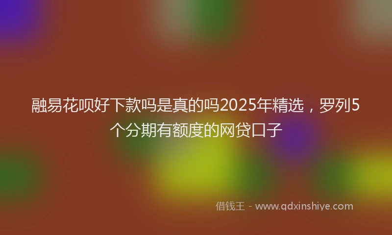 融易花呗好下款吗是真的吗2025年精选，罗列5个分期有额度的网贷口子