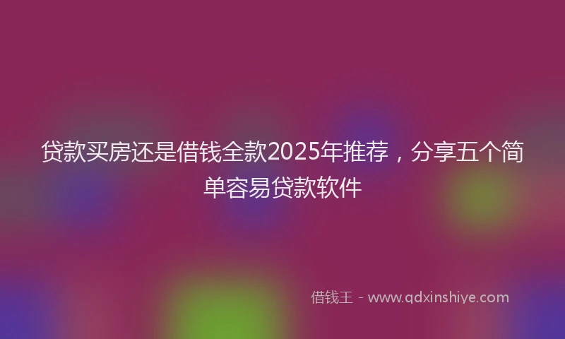 贷款买房还是借钱全款2025年推荐，分享五个简单容易贷款软件